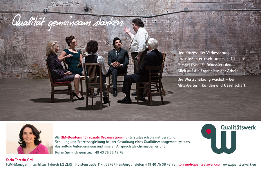 Den Prozess der Verbesserung anzusto&szlig;en erfrischt und  schafft neue Perspektiven. Es fokussiert den Blick auf die Ergebnisse der Arbeit. Die Wertsch&auml;tzung w&auml;chst &ndash; beiMitarbeitern, Kunden   und Gesellschaft. Als QM-Beraterin f&uuml;r soziale Organisationen unterst&uuml;tze ich Sie mit Beratung, Schulung und Prozessbegleitung bei der Gestaltung eines Qualit&auml;tsmanagementsystems, das &auml;u&szlig;ere Anforderungen und inneren Anspruch gleicherma&szlig;en erf&uuml;llt. Karin Toresin Orsi TQM-Managerin . zertifiziert durch EQ ZERT . Holstenstra&szlig;e 114, 22767 Hamburg, Telefon +49 40 75 36 43 75. E-Mail toresin@qualitaetswerk.eu